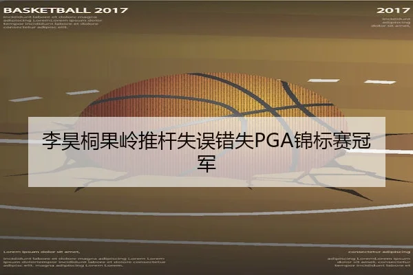 李昊桐果岭推杆失误错失PGA锦标赛冠军